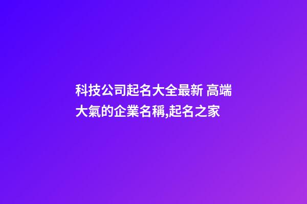 科技公司起名大全最新 高端大氣的企業名稱,起名之家-第1張-公司起名-玄機派